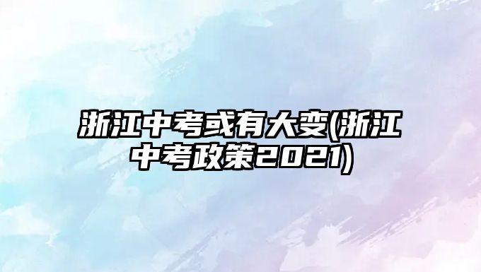 浙江中考或有大變(浙江中考政策2021)