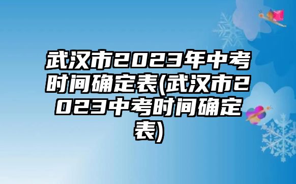 武漢市2023年中考時(shí)間確定表(武漢市2023中考時(shí)間確定表)