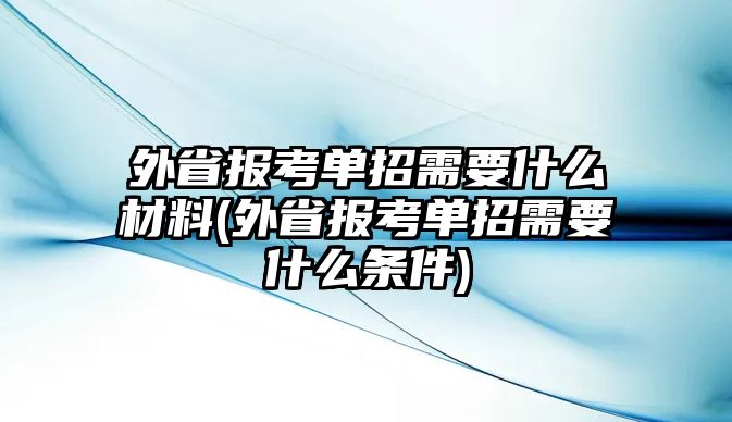 外省報考單招需要什么材料(外省報考單招需要什么條件)