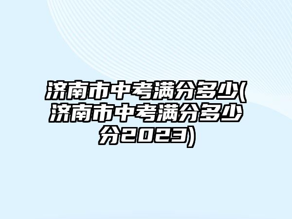 濟(jì)南市中考滿(mǎn)分多少(濟(jì)南市中考滿(mǎn)分多少分2023)