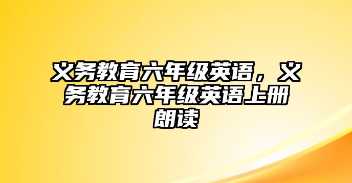 義務(wù)教育六年級英語，義務(wù)教育六年級英語上冊朗讀