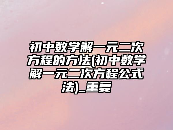 初中數(shù)學解一元二次方程的方法(初中數(shù)學解一元二次方程公式法)_重復