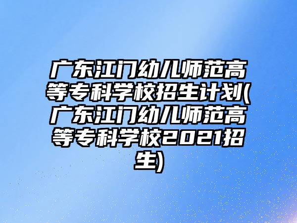 廣東江門幼兒師范高等?？茖W(xué)校招生計劃(廣東江門幼兒師范高等專科學(xué)校2021招生)