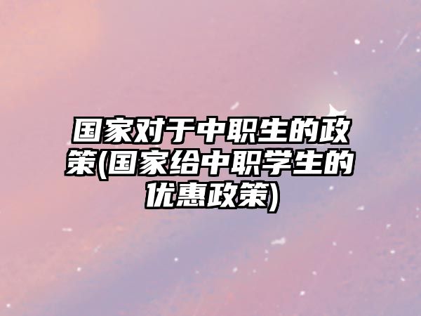 國(guó)家對(duì)于中職生的政策(國(guó)家給中職學(xué)生的優(yōu)惠政策)