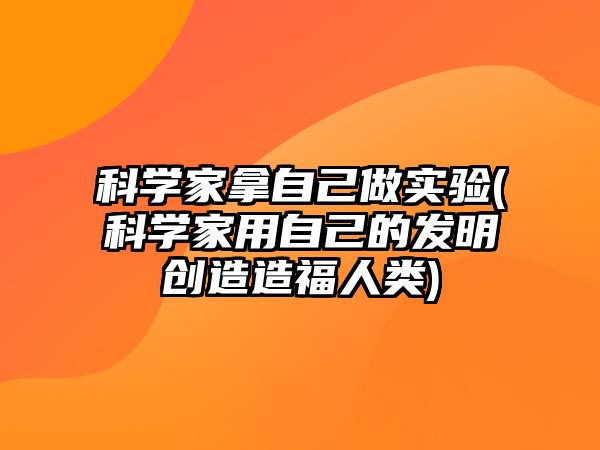 科學(xué)家拿自己做實(shí)驗(yàn)(科學(xué)家用自己的發(fā)明創(chuàng)造造福人類)