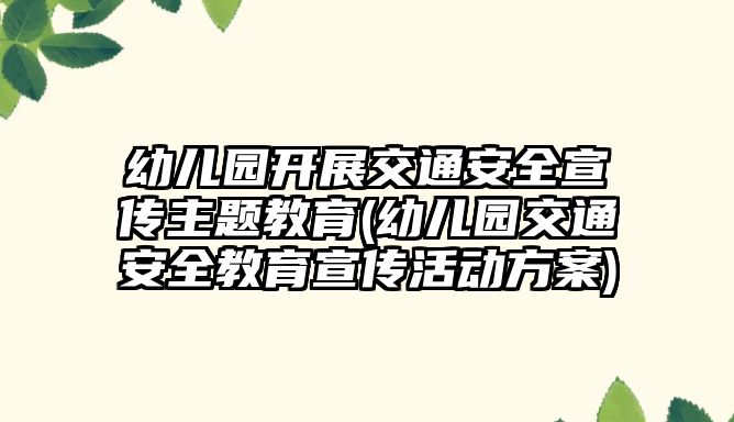 幼兒園開展交通安全宣傳主題教育(幼兒園交通安全教育宣傳活動方案)