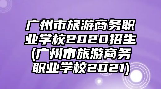 廣州市旅游商務(wù)職業(yè)學(xué)校2020招生(廣州市旅游商務(wù)職業(yè)學(xué)校2021)