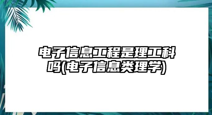 電子信息工程是理工科嗎(電子信息類理學(xué))