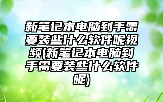 新筆記本電腦到手需要裝些什么軟件呢視頻(新筆記本電腦到手需要裝些什么軟件呢)