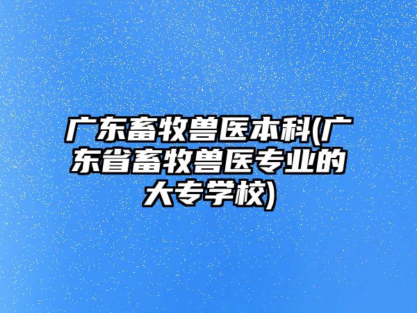 廣東畜牧獸醫(yī)本科(廣東省畜牧獸醫(yī)專業(yè)的大專學校)