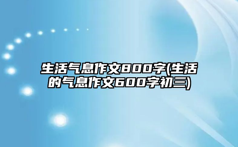 生活氣息作文800字(生活的氣息作文600字初三)