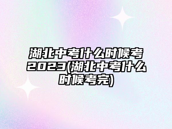 湖北中考什么時(shí)候考2023(湖北中考什么時(shí)候考完)