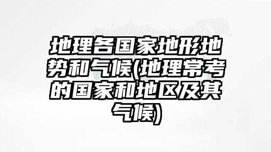 地理各國家地形地勢和氣候(地理?？嫉膰液偷貐^(qū)及其氣候)