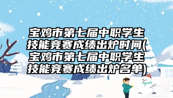 寶雞市第七屆中職學(xué)生技能競賽成績出爐時間(寶雞市第七屆中職學(xué)生技能競賽成績出爐名單)