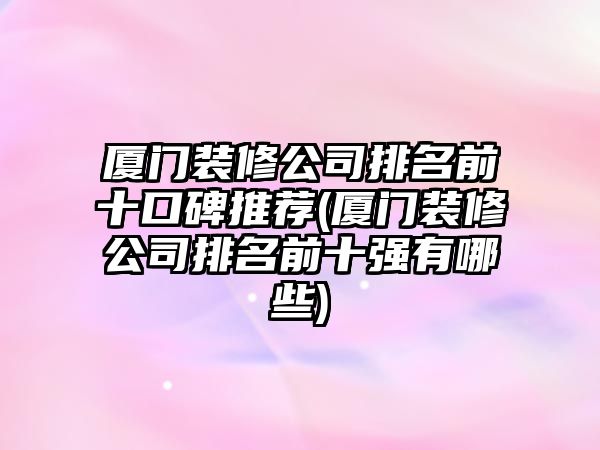 廈門裝修公司排名前十口碑推薦(廈門裝修公司排名前十強有哪些)