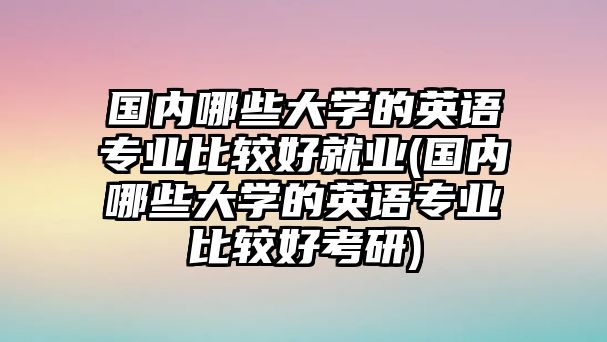 國(guó)內(nèi)哪些大學(xué)的英語(yǔ)專業(yè)比較好就業(yè)(國(guó)內(nèi)哪些大學(xué)的英語(yǔ)專業(yè)比較好考研)