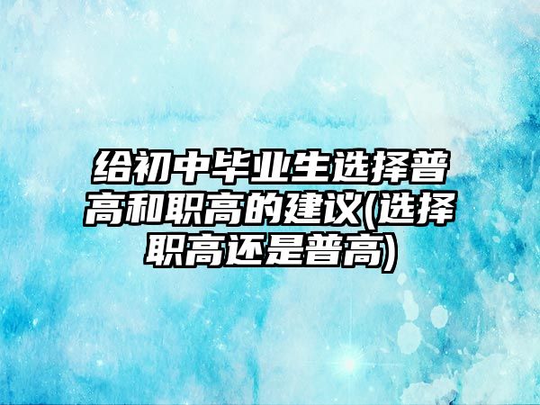 給初中畢業(yè)生選擇普高和職高的建議(選擇職高還是普高)