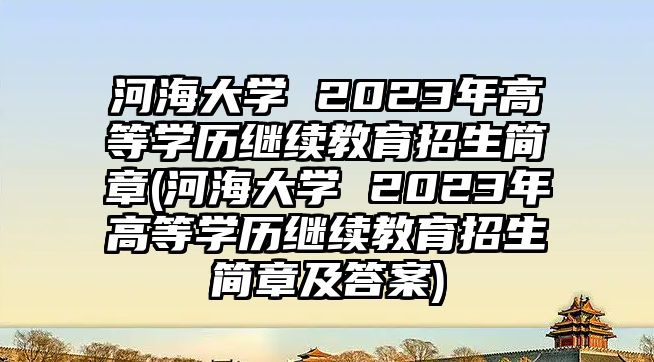 河海大學(xué) 2023年高等學(xué)歷繼續(xù)教育招生簡章(河海大學(xué) 2023年高等學(xué)歷繼續(xù)教育招生簡章及答案)