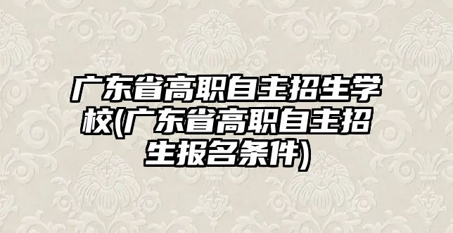 廣東省高職自主招生學校(廣東省高職自主招生報名條件)