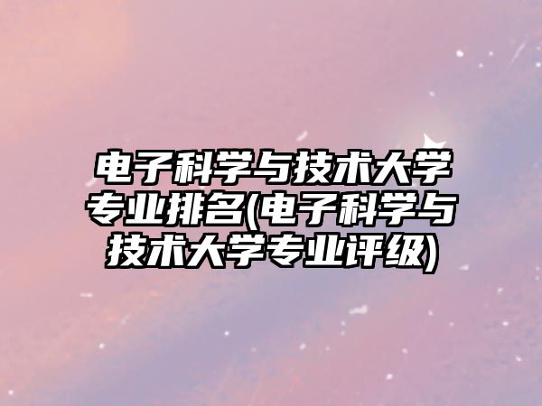 電子科學與技術(shù)大學專業(yè)排名(電子科學與技術(shù)大學專業(yè)評級)