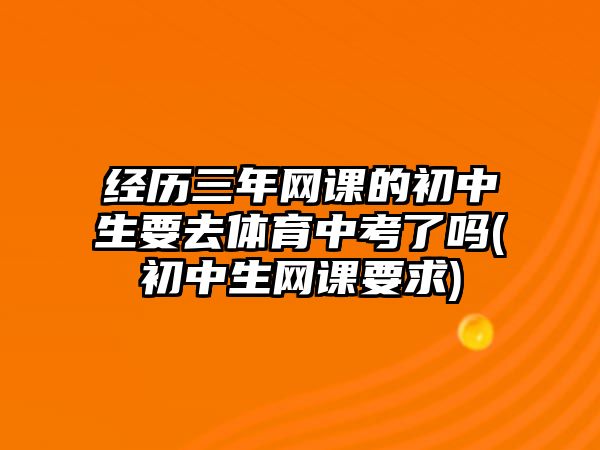 經(jīng)歷三年網(wǎng)課的初中生要去體育中考了嗎(初中生網(wǎng)課要求)