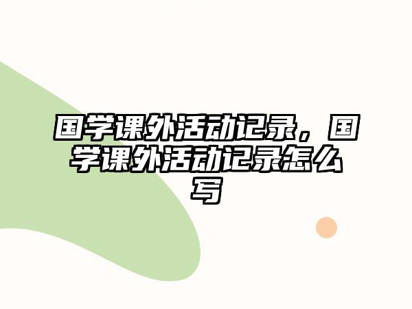 國學(xué)課外活動記錄，國學(xué)課外活動記錄怎么寫