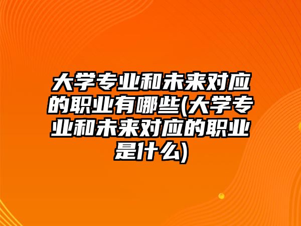 大學專業(yè)和未來對應的職業(yè)有哪些(大學專業(yè)和未來對應的職業(yè)是什么)