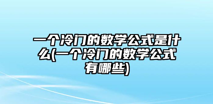 一個(gè)冷門的數(shù)學(xué)公式是什么(一個(gè)冷門的數(shù)學(xué)公式有哪些)