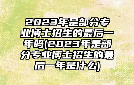 2023年是部分專(zhuān)業(yè)博士招生的最后一年嗎(2023年是部分專(zhuān)業(yè)博士招生的最后一年是什么)