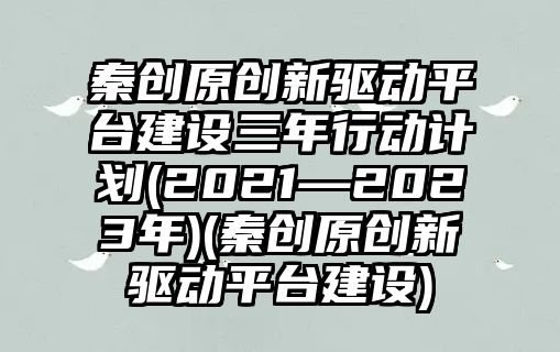 秦創(chuàng)原創(chuàng)新驅(qū)動(dòng)平臺(tái)建設(shè)三年行動(dòng)計(jì)劃(2021—2023年)(秦創(chuàng)原創(chuàng)新驅(qū)動(dòng)平臺(tái)建設(shè))