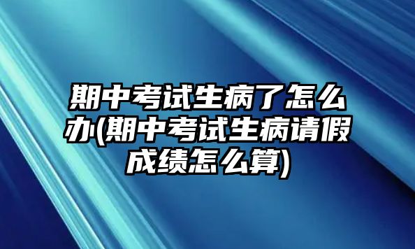 期中考試生病了怎么辦(期中考試生病請假成績怎么算)