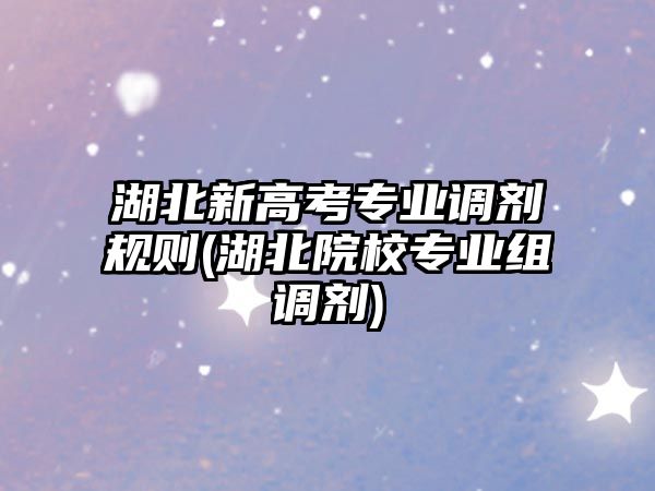 湖北新高考專業(yè)調(diào)劑規(guī)則(湖北院校專業(yè)組調(diào)劑)