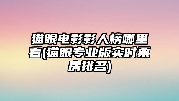 貓眼電影影人榜哪里看(貓眼專業(yè)版實(shí)時(shí)票房排名)