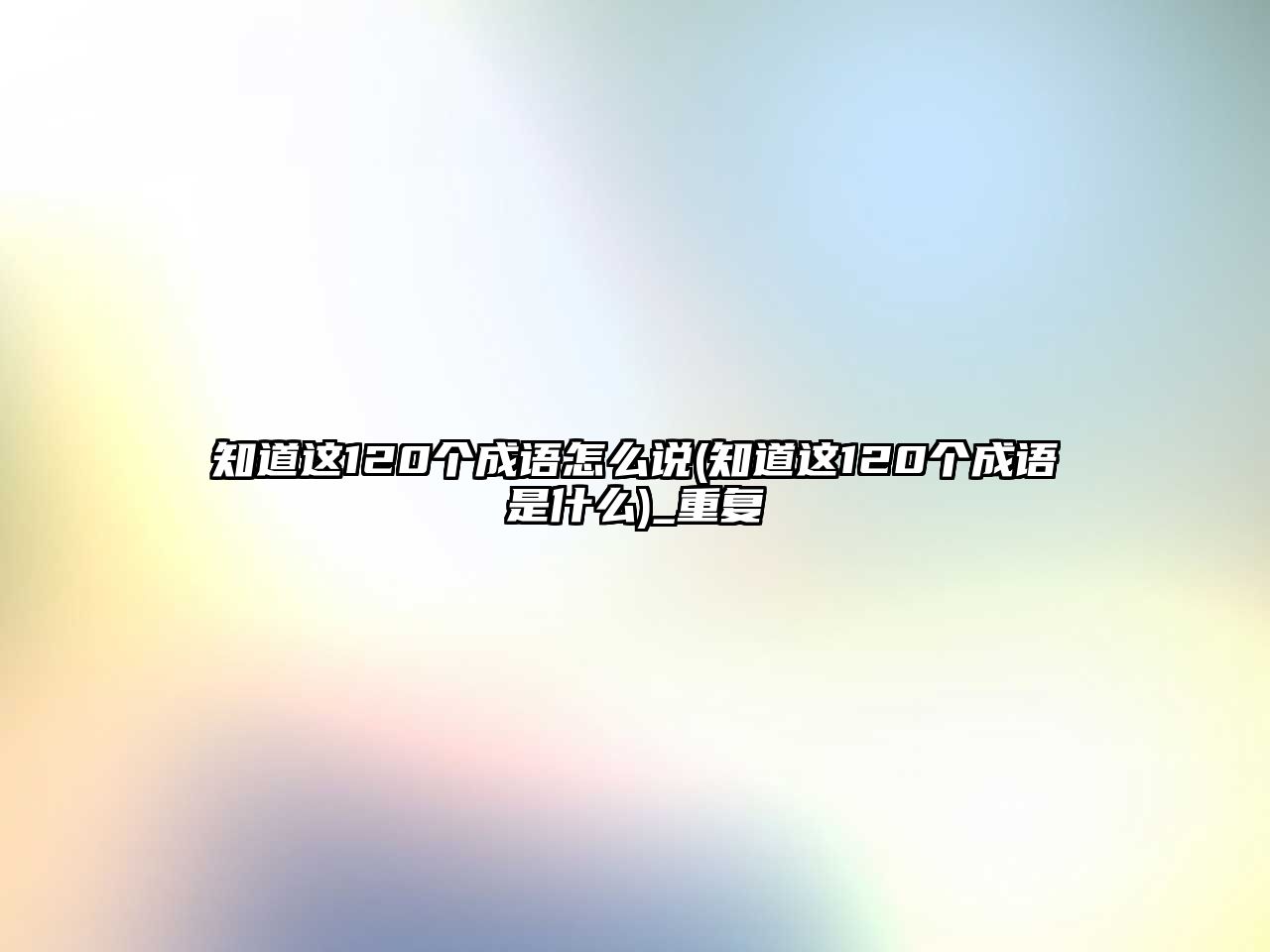 知道這120個(gè)成語怎么說(知道這120個(gè)成語是什么)_重復(fù)