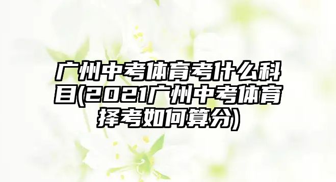 廣州中考體育考什么科目(2021廣州中考體育擇考如何算分)