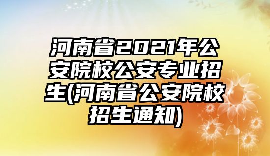 河南省2021年公安院校公安專業(yè)招生(河南省公安院校招生通知)