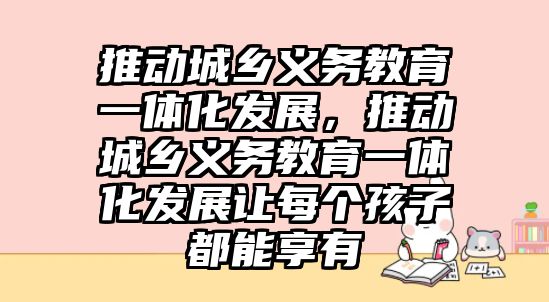 推動城鄉(xiāng)義務教育一體化發(fā)展，推動城鄉(xiāng)義務教育一體化發(fā)展讓每個孩子都能享有