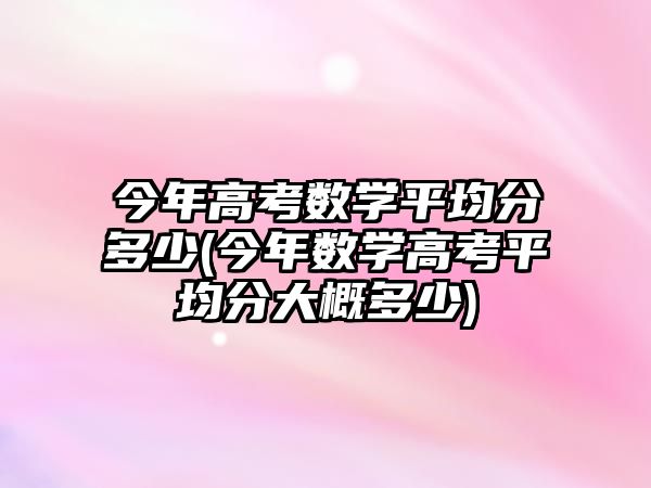 今年高考數(shù)學(xué)平均分多少(今年數(shù)學(xué)高考平均分大概多少)