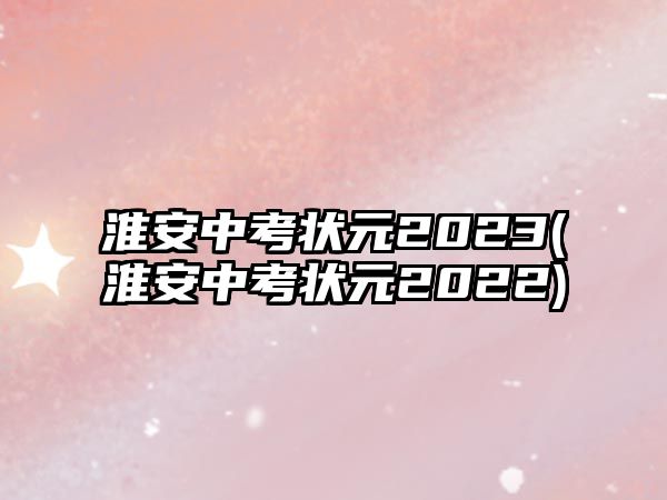 淮安中考狀元2023(淮安中考狀元2022)