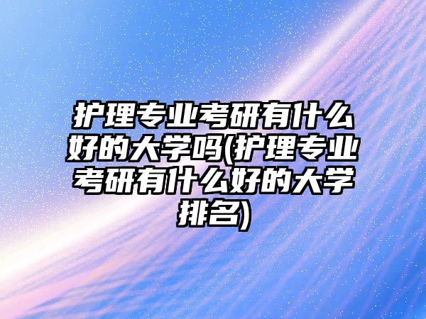 護理專業(yè)考研有什么好的大學(xué)嗎(護理專業(yè)考研有什么好的大學(xué)排名)