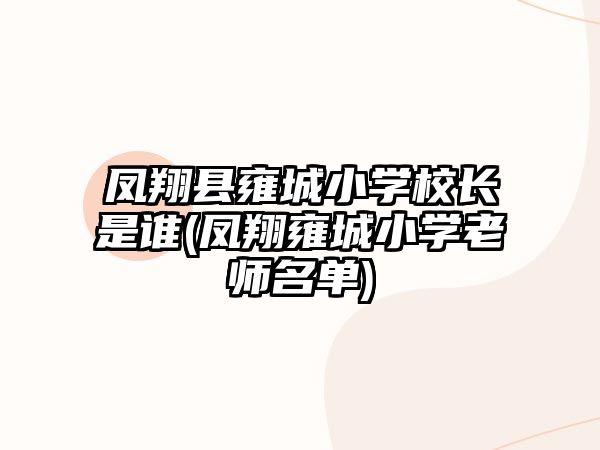 鳳翔縣雍城小學(xué)校長是誰(鳳翔雍城小學(xué)老師名單)