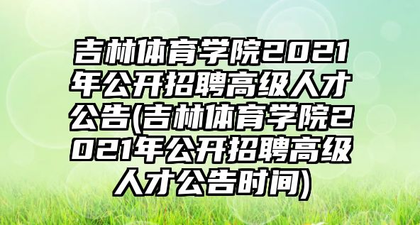 吉林體育學(xué)院2021年公開招聘高級人才公告(吉林體育學(xué)院2021年公開招聘高級人才公告時間)