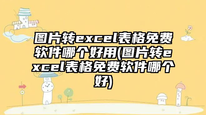 圖片轉(zhuǎn)excel表格免費軟件哪個好用(圖片轉(zhuǎn)excel表格免費軟件哪個好)