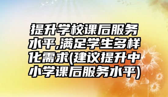 提升學校課后服務(wù)水平,滿足學生多樣化需求(建議提升中小學課后服務(wù)水平)