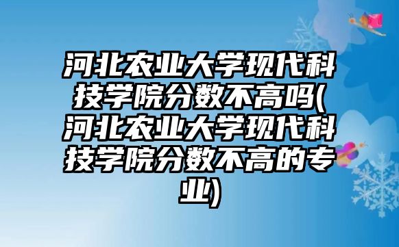 河北農(nóng)業(yè)大學現(xiàn)代科技學院分數(shù)不高嗎(河北農(nóng)業(yè)大學現(xiàn)代科技學院分數(shù)不高的專業(yè))