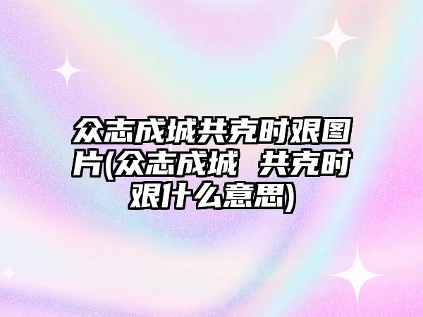 眾志成城共克時艱圖片(眾志成城 共克時艱什么意思)