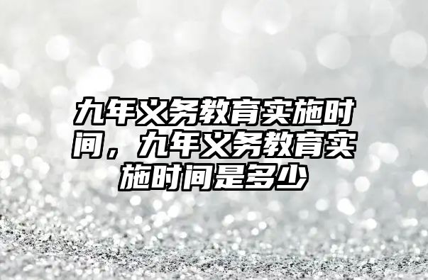 九年義務(wù)教育實施時間，九年義務(wù)教育實施時間是多少