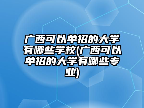 廣西可以單招的大學有哪些學校(廣西可以單招的大學有哪些專業(yè))