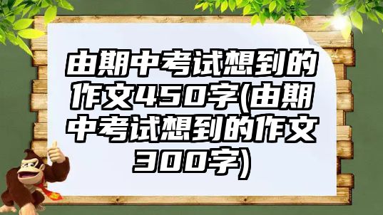 由期中考試想到的作文450字(由期中考試想到的作文300字)