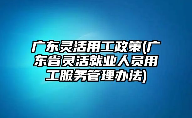 廣東靈活用工政策(廣東省靈活就業(yè)人員用工服務(wù)管理辦法)